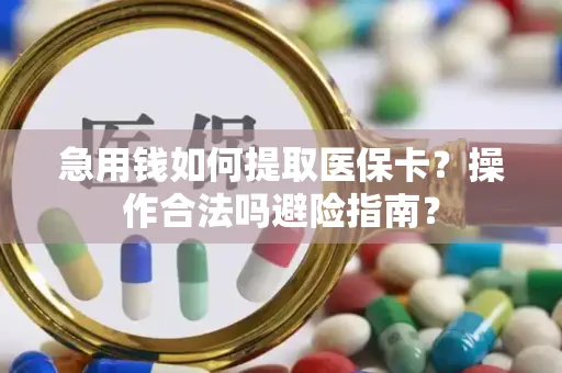 急用钱如何提取医保卡？操作合法吗避险指南？